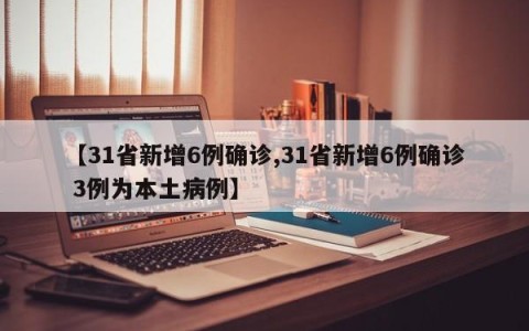 【31省新增6例确诊,31省新增6例确诊 3例为本土病例】
