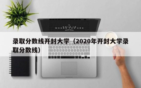录取分数线开封大学（2020年开封大学录取分数线）