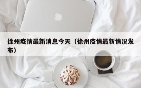 徐州疫情最新消息今天（徐州疫情最新情况发布）