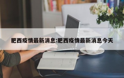 肥西疫情最新消息:肥西疫情最新消息今天