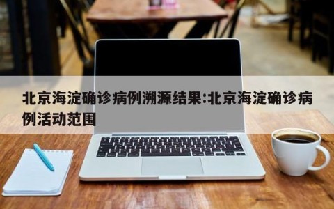 北京海淀确诊病例溯源结果:北京海淀确诊病例活动范围