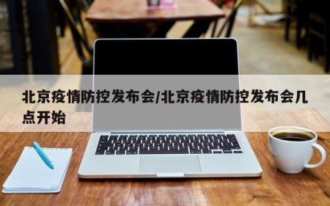 北京疫情防控发布会/北京疫情防控发布会几点开始