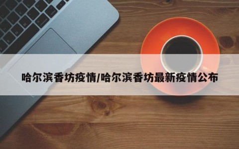 哈尔滨香坊疫情/哈尔滨香坊最新疫情公布