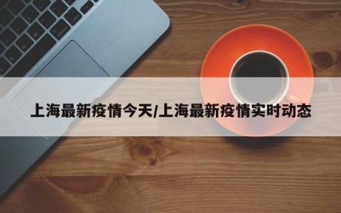 上海最新疫情今天/上海最新疫情实时动态