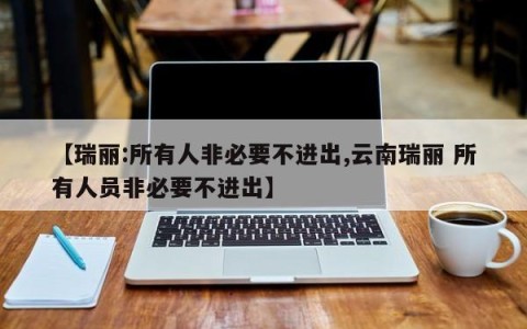 【瑞丽:所有人非必要不进出,云南瑞丽 所有人员非必要不进出】