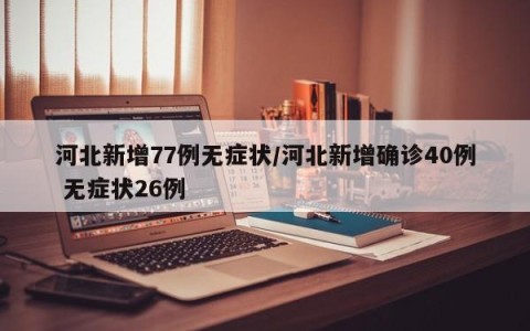河北新增77例无症状/河北新增确诊40例 无症状26例