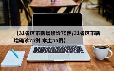 【31省区市新增确诊75例/31省区市新增确诊75例 本土55例】