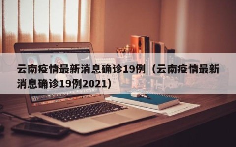 云南疫情最新消息确诊19例（云南疫情最新消息确诊19例2021）