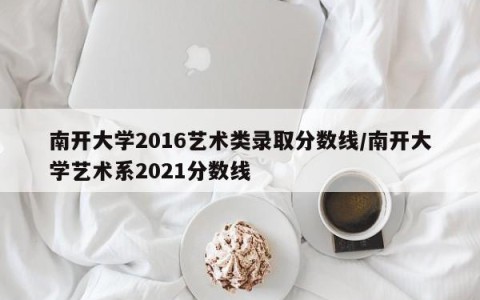 南开大学2016艺术类录取分数线/南开大学艺术系2021分数线