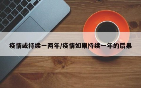 疫情或持续一两年/疫情如果持续一年的后果