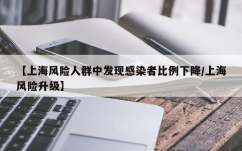 【上海风险人群中发现感染者比例下降/上海风险升级】
