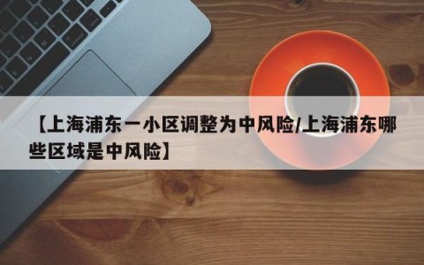 【上海浦东一小区调整为中风险/上海浦东哪些区域是中风险】