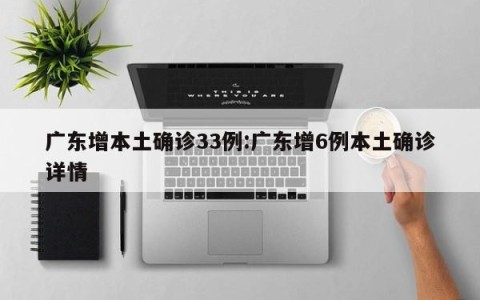 广东增本土确诊33例:广东增6例本土确诊详情