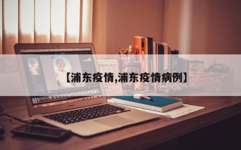 【浦东疫情,浦东疫情病例】