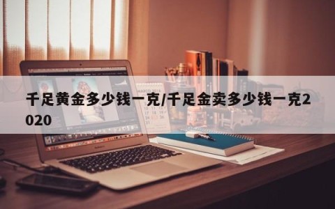 千足黄金多少钱一克/千足金卖多少钱一克2020