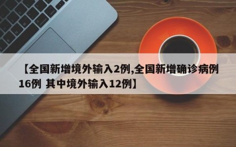 【全国新增境外输入2例,全国新增确诊病例16例 其中境外输入12例】