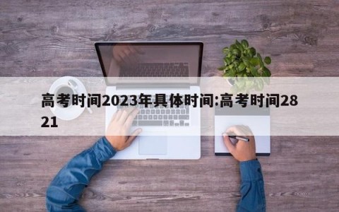 高考时间2023年具体时间:高考时间2821