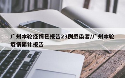 广州本轮疫情已报告23例感染者/广州本轮疫情累计报告