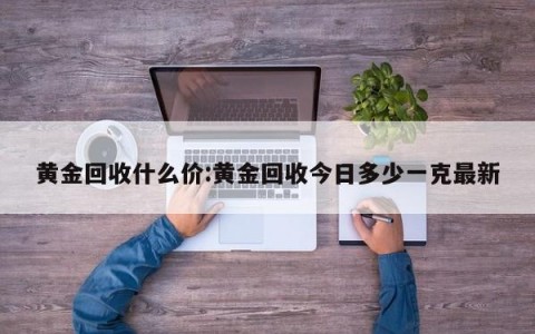 黄金回收什么价:黄金回收今日多少一克最新