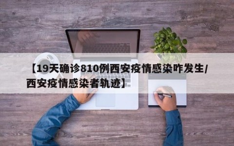 【19天确诊810例西安疫情感染咋发生/西安疫情感染者轨迹】