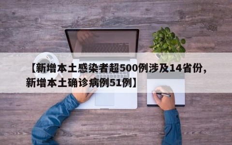 【新增本土感染者超500例涉及14省份,新增本土确诊病例51例】