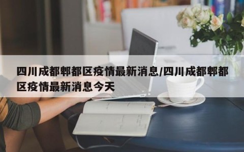 四川成都郫都区疫情最新消息/四川成都郫都区疫情最新消息今天