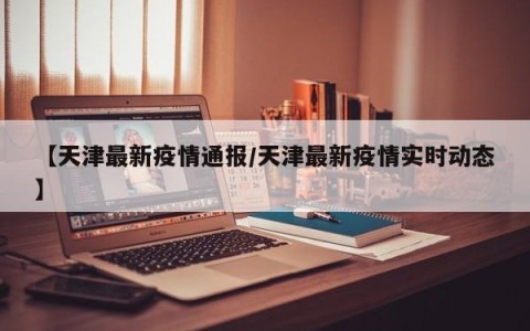 【天津最新疫情通报/天津最新疫情实时动态】