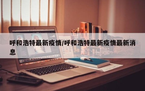 呼和浩特最新疫情/呼和浩特最新疫情最新消息