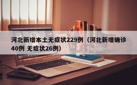 河北新增本土无症状229例（河北新增确诊40例 无症状26例）
