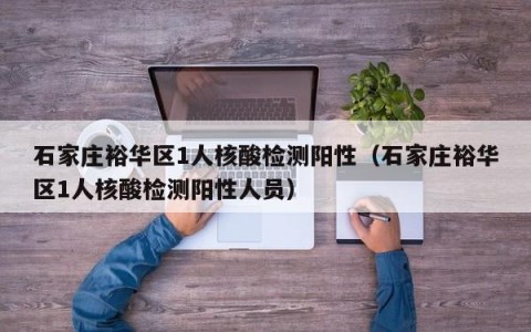 石家庄裕华区1人核酸检测阳性（石家庄裕华区1人核酸检测阳性人员）