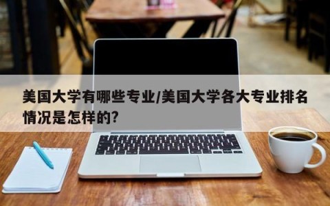 美国大学有哪些专业/美国大学各大专业排名情况是怎样的?