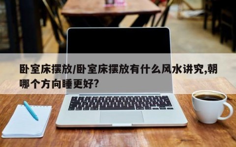 卧室床摆放/卧室床摆放有什么风水讲究,朝哪个方向睡更好?