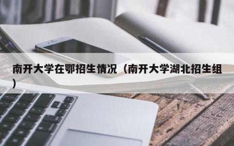 南开大学在鄂招生情况（南开大学湖北招生组）