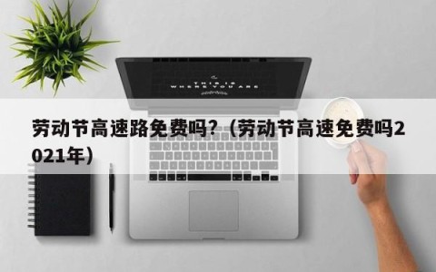 劳动节高速路免费吗?（劳动节高速免费吗2021年）