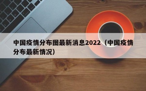 中国疫情分布图最新消息2022（中国疫情分布最新情况）