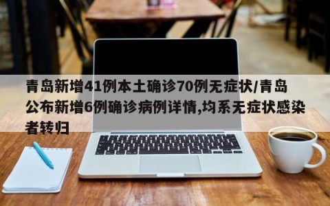 青岛新增41例本土确诊70例无症状/青岛公布新增6例确诊病例详情,均系无症状感染者转归
