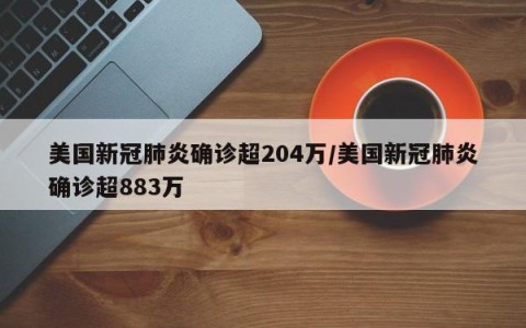 美国新冠肺炎确诊超204万/美国新冠肺炎确诊超883万