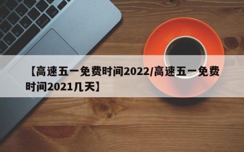 【高速五一免费时间2022/高速五一免费时间2021几天】