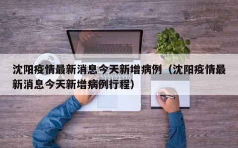 沈阳疫情最新消息今天新增病例（沈阳疫情最新消息今天新增病例行程）
