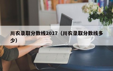 川农录取分数线2017（川农录取分数线多少）