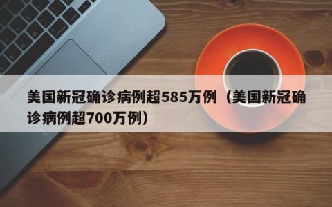 美国新冠确诊病例超585万例（美国新冠确诊病例超700万例）