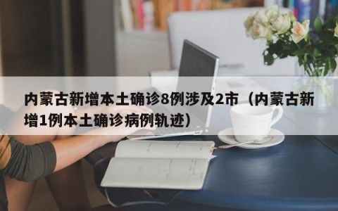 内蒙古新增本土确诊8例涉及2市（内蒙古新增1例本土确诊病例轨迹）