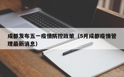 成都发布五一疫情防控政策（5月成都疫情管理最新消息）