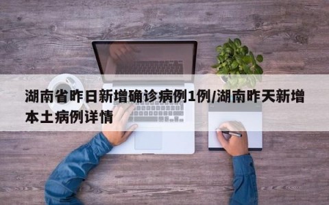 湖南省昨日新增确诊病例1例/湖南昨天新增本土病例详情