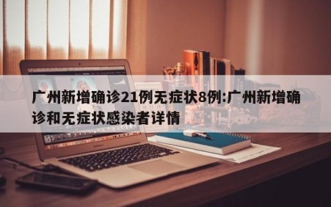 广州新增确诊21例无症状8例:广州新增确诊和无症状感染者详情