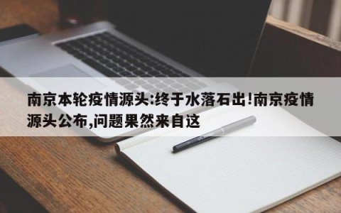 南京本轮疫情源头:终于水落石出!南京疫情源头公布,问题果然来自这
